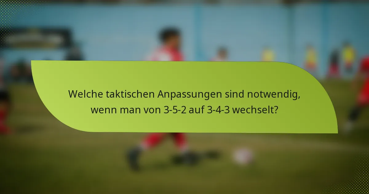 Welche taktischen Anpassungen sind notwendig, wenn man von 3-5-2 auf 3-4-3 wechselt?