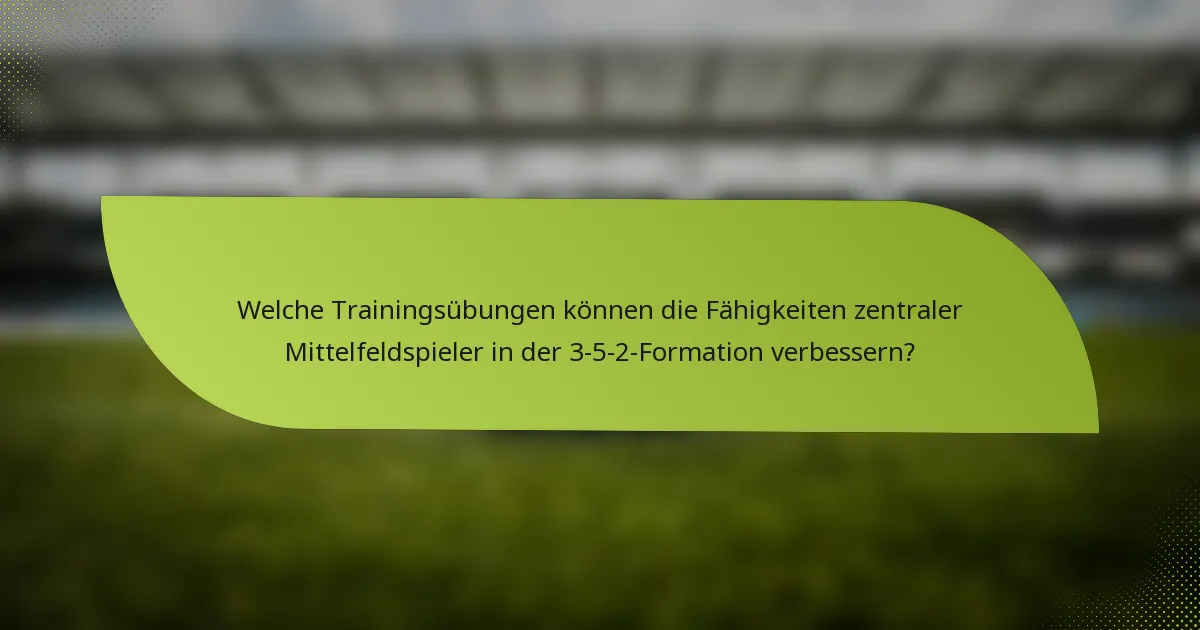 Welche Trainingsübungen können die Fähigkeiten zentraler Mittelfeldspieler in der 3-5-2-Formation verbessern?