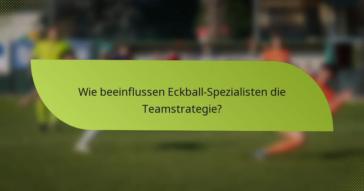 Wie beeinflussen Eckball-Spezialisten die Teamstrategie?