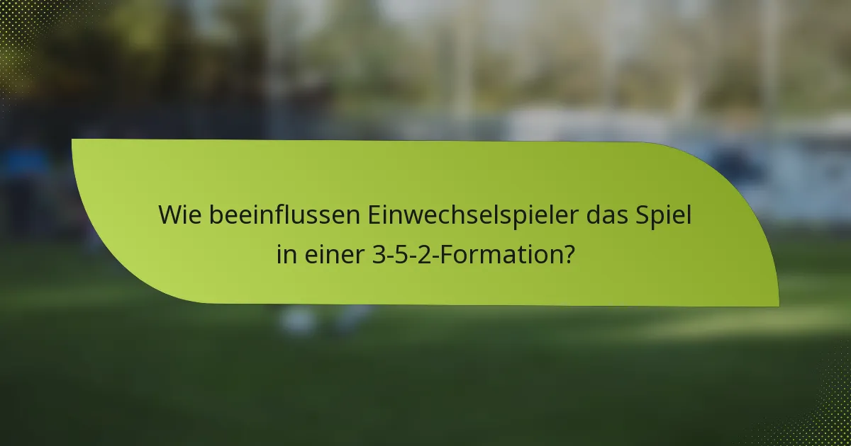 Wie beeinflussen Einwechselspieler das Spiel in einer 3-5-2-Formation?